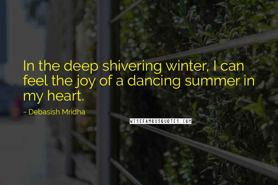 Debasish Mridha Quotes: In the deep shivering winter, I can feel the joy of a dancing summer in my heart.