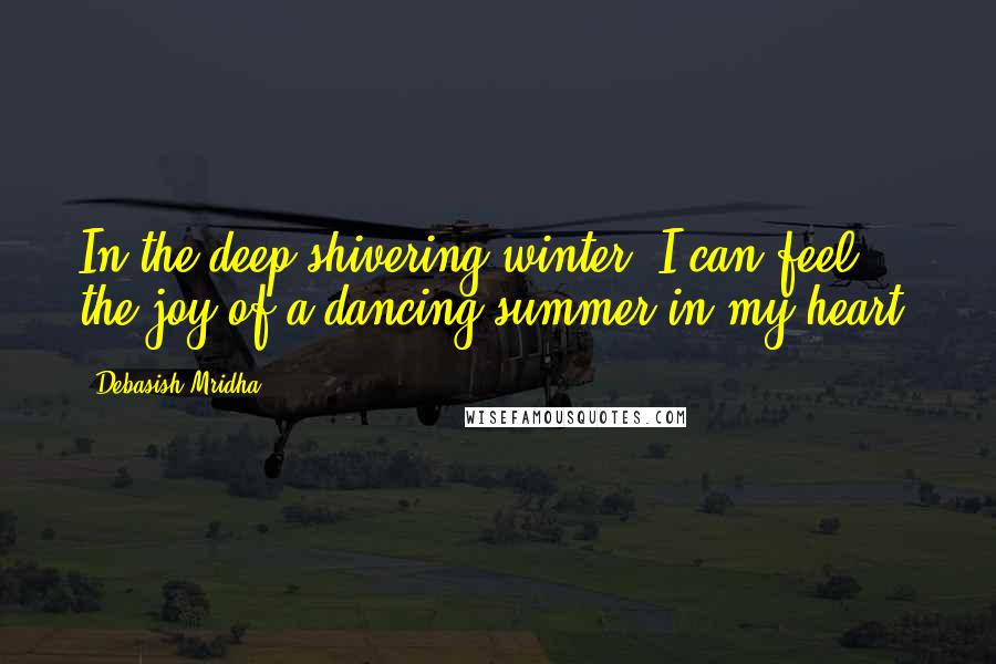 Debasish Mridha Quotes: In the deep shivering winter, I can feel the joy of a dancing summer in my heart.