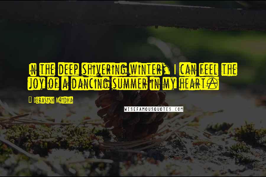 Debasish Mridha Quotes: In the deep shivering winter, I can feel the joy of a dancing summer in my heart.