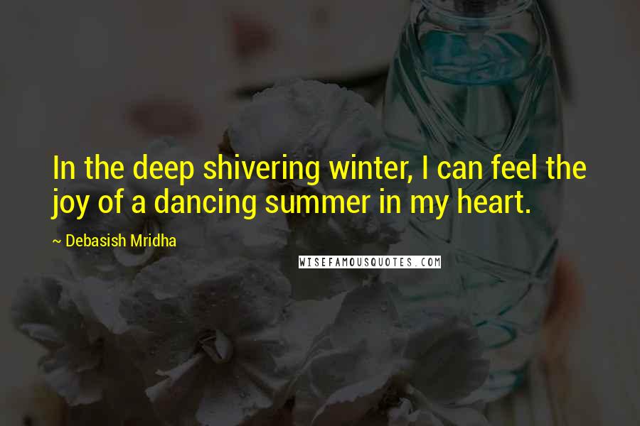 Debasish Mridha Quotes: In the deep shivering winter, I can feel the joy of a dancing summer in my heart.