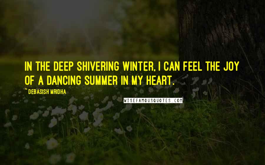 Debasish Mridha Quotes: In the deep shivering winter, I can feel the joy of a dancing summer in my heart.