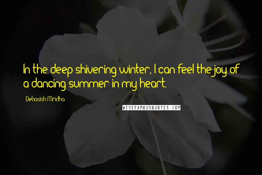 Debasish Mridha Quotes: In the deep shivering winter, I can feel the joy of a dancing summer in my heart.