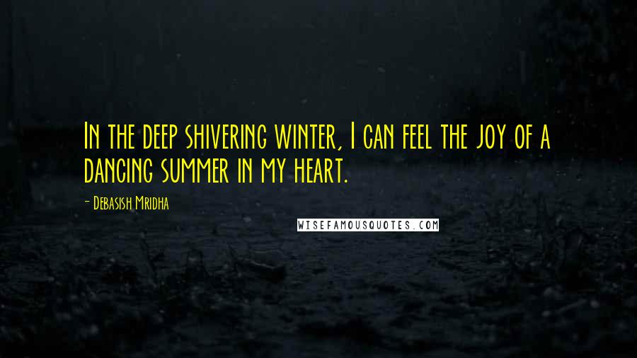 Debasish Mridha Quotes: In the deep shivering winter, I can feel the joy of a dancing summer in my heart.