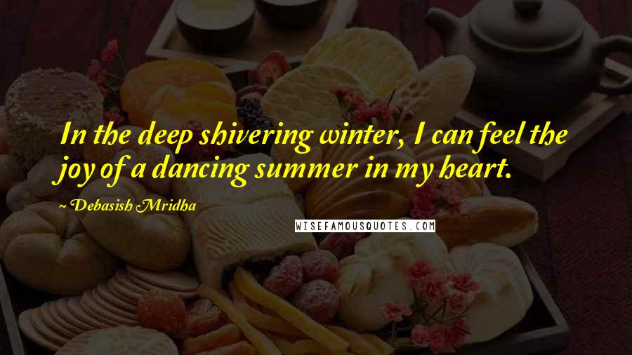 Debasish Mridha Quotes: In the deep shivering winter, I can feel the joy of a dancing summer in my heart.