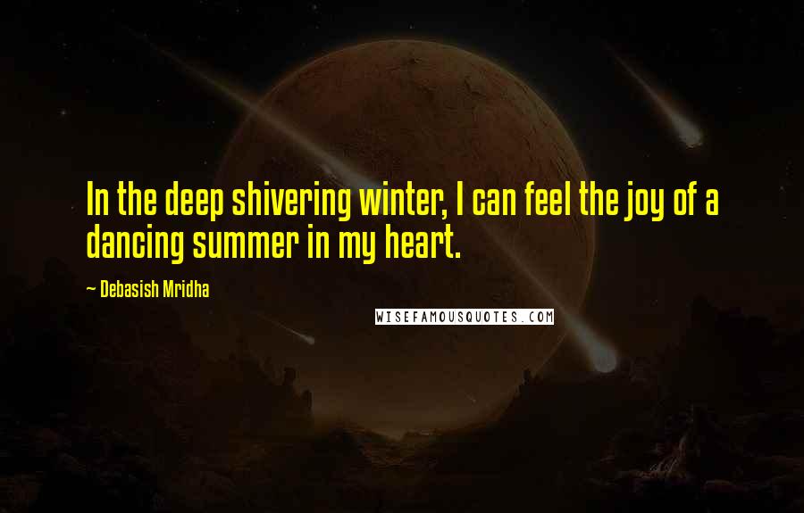 Debasish Mridha Quotes: In the deep shivering winter, I can feel the joy of a dancing summer in my heart.