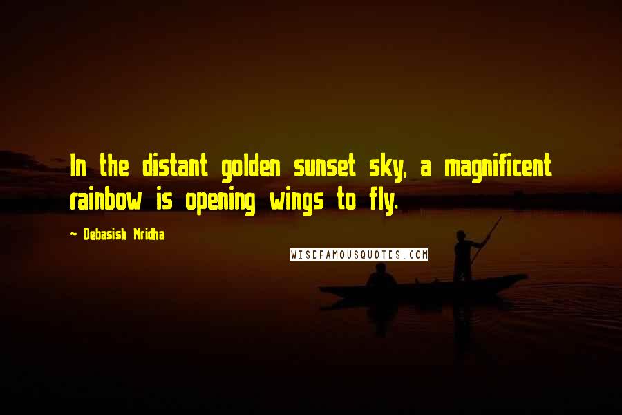 Debasish Mridha Quotes: In the distant golden sunset sky, a magnificent rainbow is opening wings to fly.
