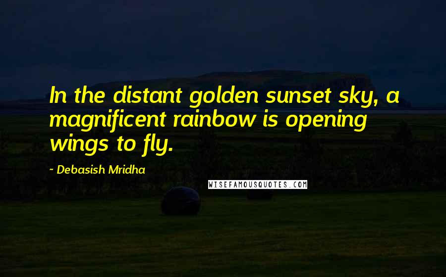 Debasish Mridha Quotes: In the distant golden sunset sky, a magnificent rainbow is opening wings to fly.