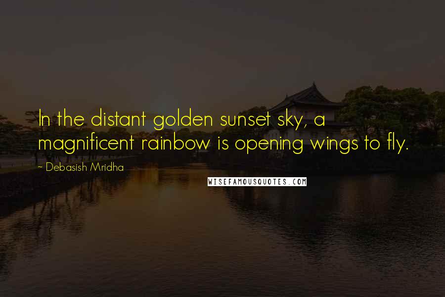 Debasish Mridha Quotes: In the distant golden sunset sky, a magnificent rainbow is opening wings to fly.