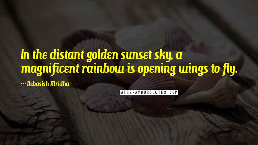Debasish Mridha Quotes: In the distant golden sunset sky, a magnificent rainbow is opening wings to fly.