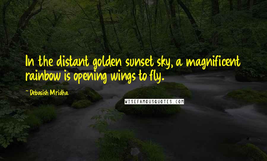Debasish Mridha Quotes: In the distant golden sunset sky, a magnificent rainbow is opening wings to fly.