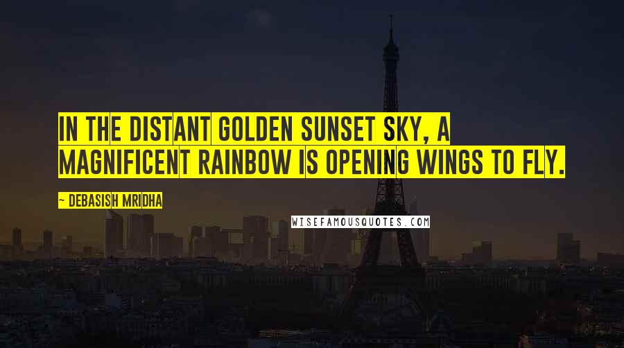 Debasish Mridha Quotes: In the distant golden sunset sky, a magnificent rainbow is opening wings to fly.
