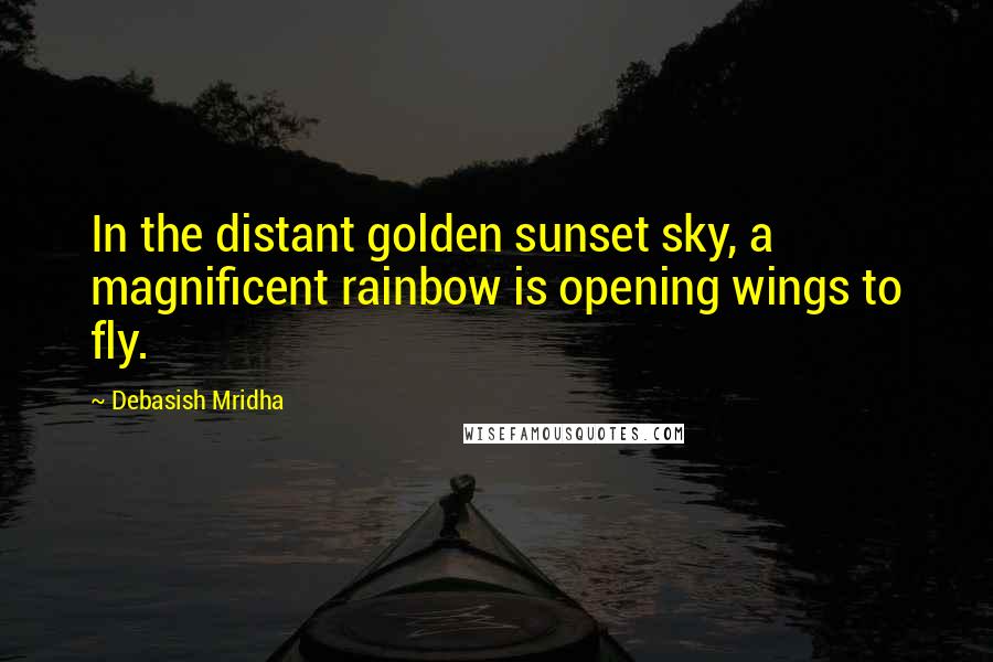 Debasish Mridha Quotes: In the distant golden sunset sky, a magnificent rainbow is opening wings to fly.