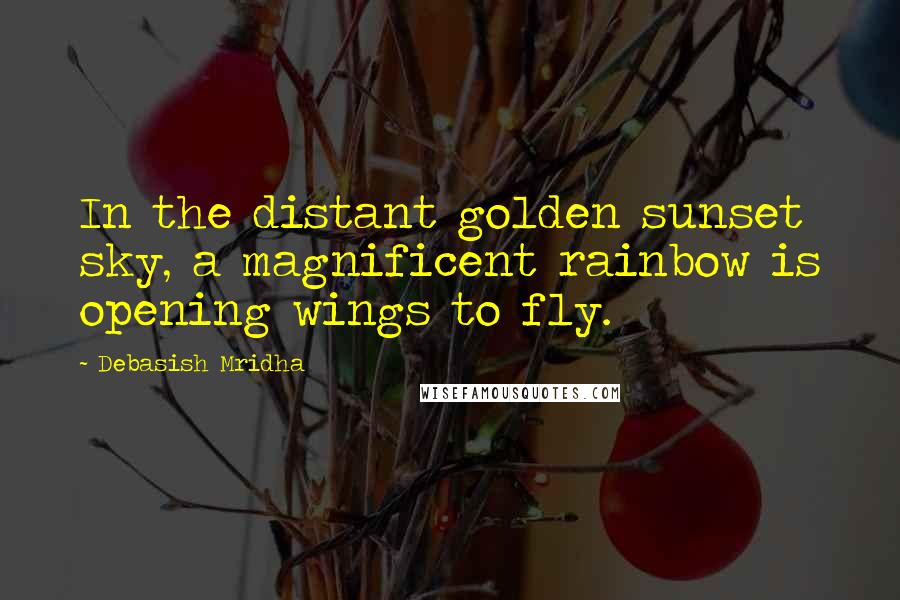Debasish Mridha Quotes: In the distant golden sunset sky, a magnificent rainbow is opening wings to fly.