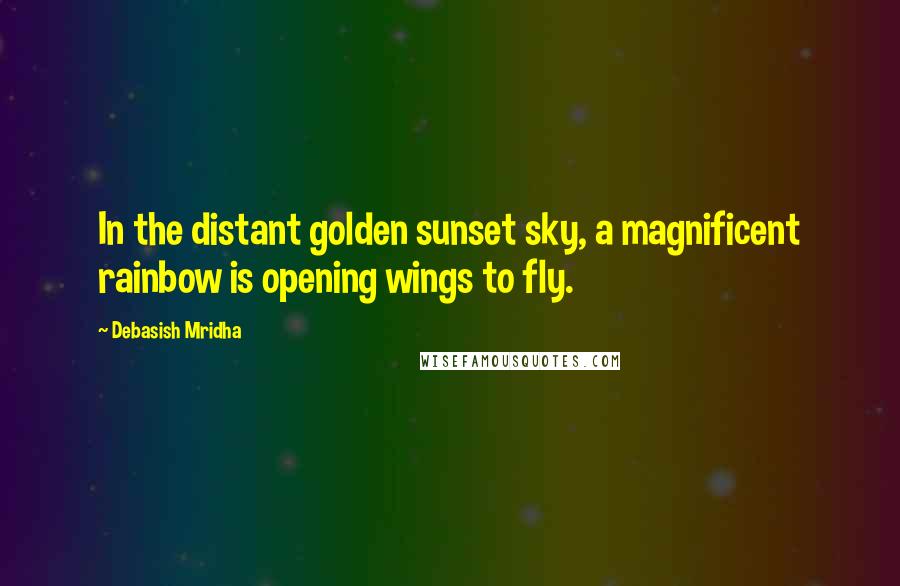 Debasish Mridha Quotes: In the distant golden sunset sky, a magnificent rainbow is opening wings to fly.
