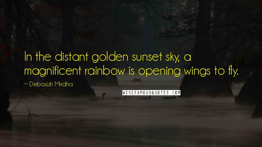 Debasish Mridha Quotes: In the distant golden sunset sky, a magnificent rainbow is opening wings to fly.