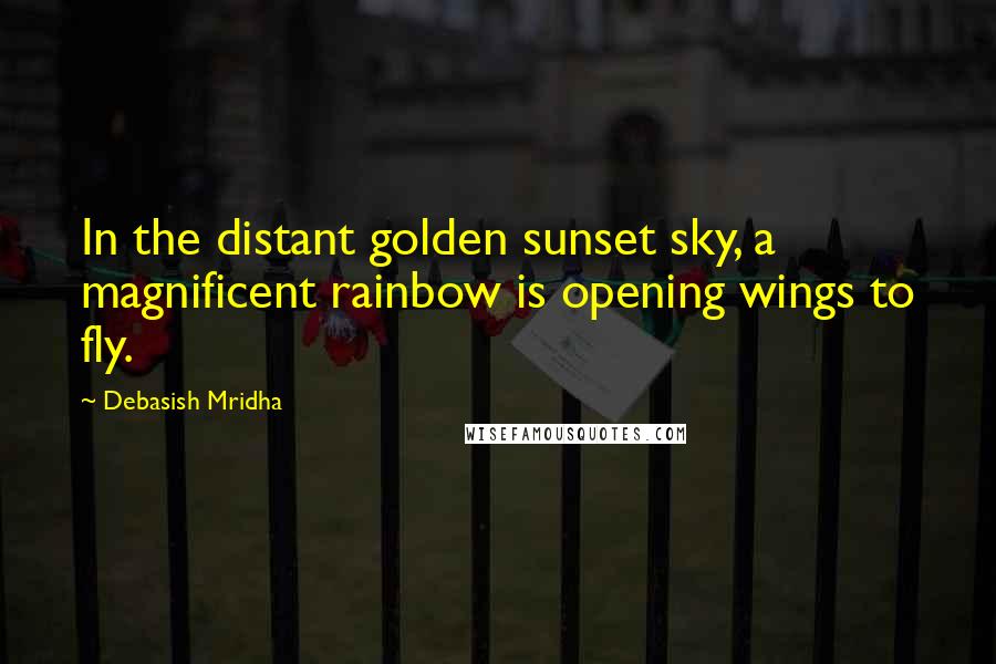 Debasish Mridha Quotes: In the distant golden sunset sky, a magnificent rainbow is opening wings to fly.