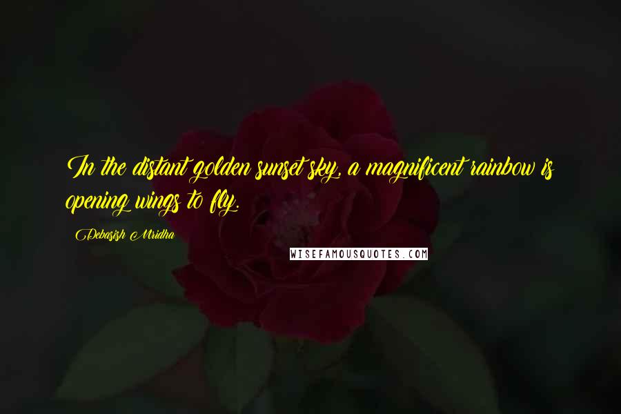 Debasish Mridha Quotes: In the distant golden sunset sky, a magnificent rainbow is opening wings to fly.