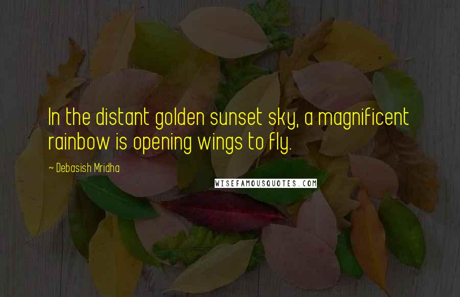 Debasish Mridha Quotes: In the distant golden sunset sky, a magnificent rainbow is opening wings to fly.