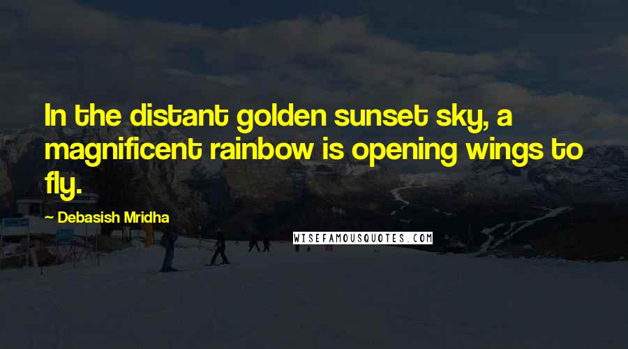 Debasish Mridha Quotes: In the distant golden sunset sky, a magnificent rainbow is opening wings to fly.