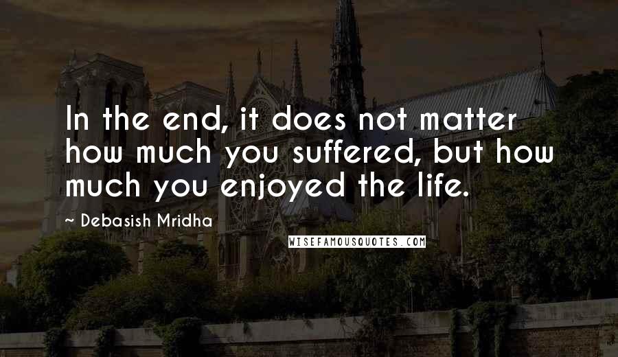 Debasish Mridha Quotes: In the end, it does not matter how much you suffered, but how much you enjoyed the life.