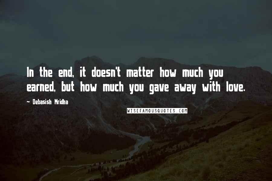 Debasish Mridha Quotes: In the end, it doesn't matter how much you earned, but how much you gave away with love.