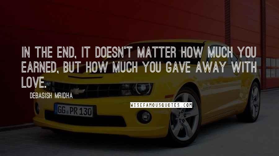 Debasish Mridha Quotes: In the end, it doesn't matter how much you earned, but how much you gave away with love.