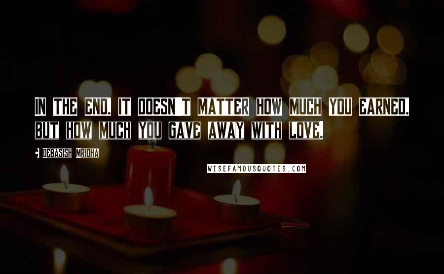 Debasish Mridha Quotes: In the end, it doesn't matter how much you earned, but how much you gave away with love.