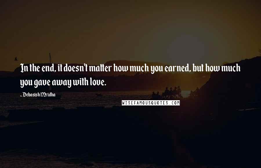 Debasish Mridha Quotes: In the end, it doesn't matter how much you earned, but how much you gave away with love.