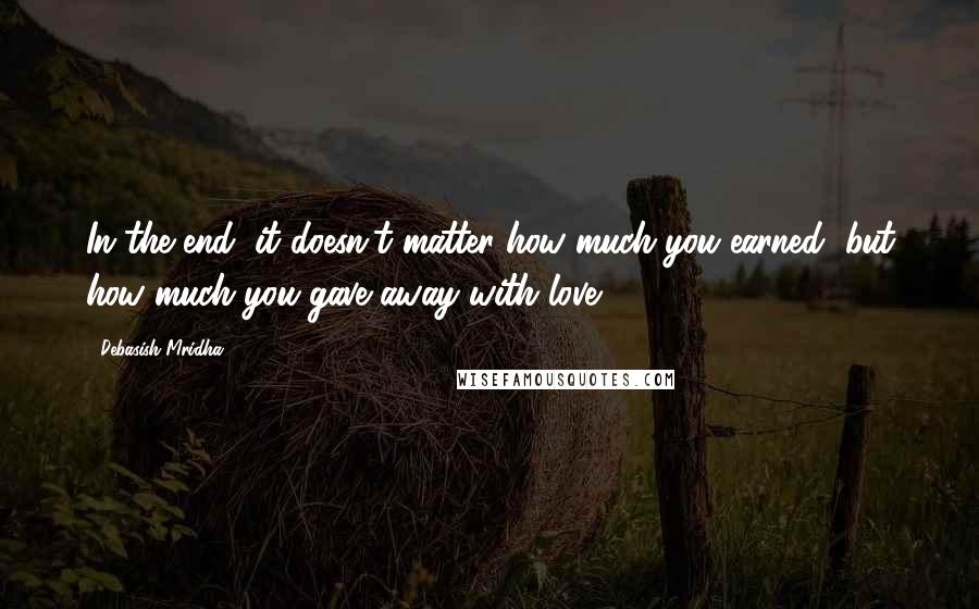 Debasish Mridha Quotes: In the end, it doesn't matter how much you earned, but how much you gave away with love.