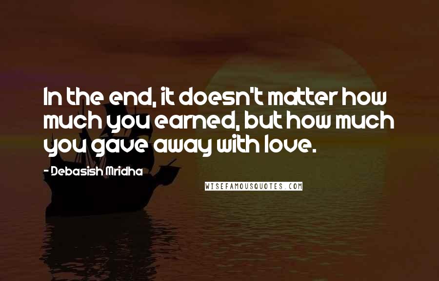 Debasish Mridha Quotes: In the end, it doesn't matter how much you earned, but how much you gave away with love.