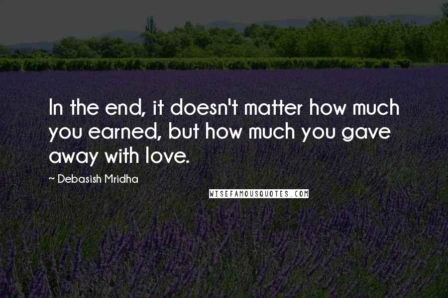 Debasish Mridha Quotes: In the end, it doesn't matter how much you earned, but how much you gave away with love.