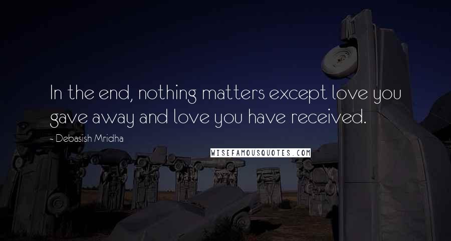 Debasish Mridha Quotes: In the end, nothing matters except love you gave away and love you have received.