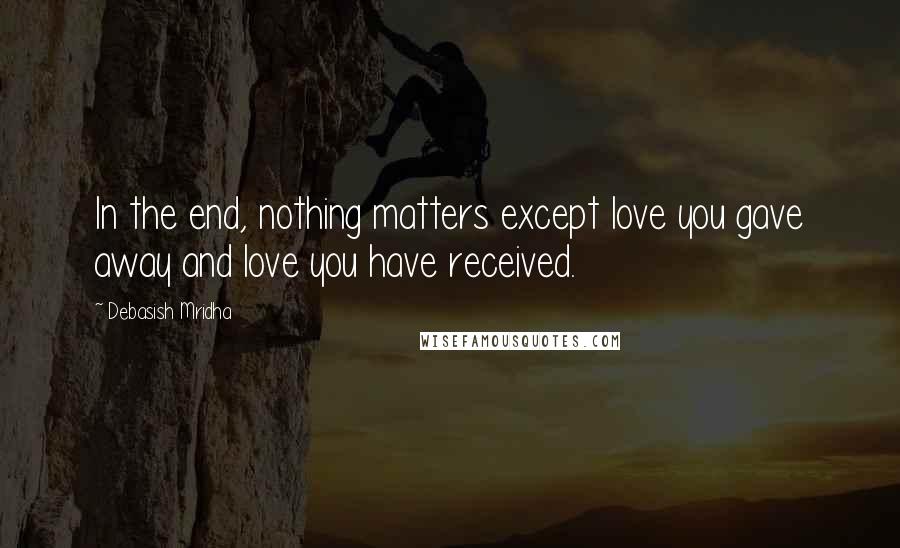 Debasish Mridha Quotes: In the end, nothing matters except love you gave away and love you have received.