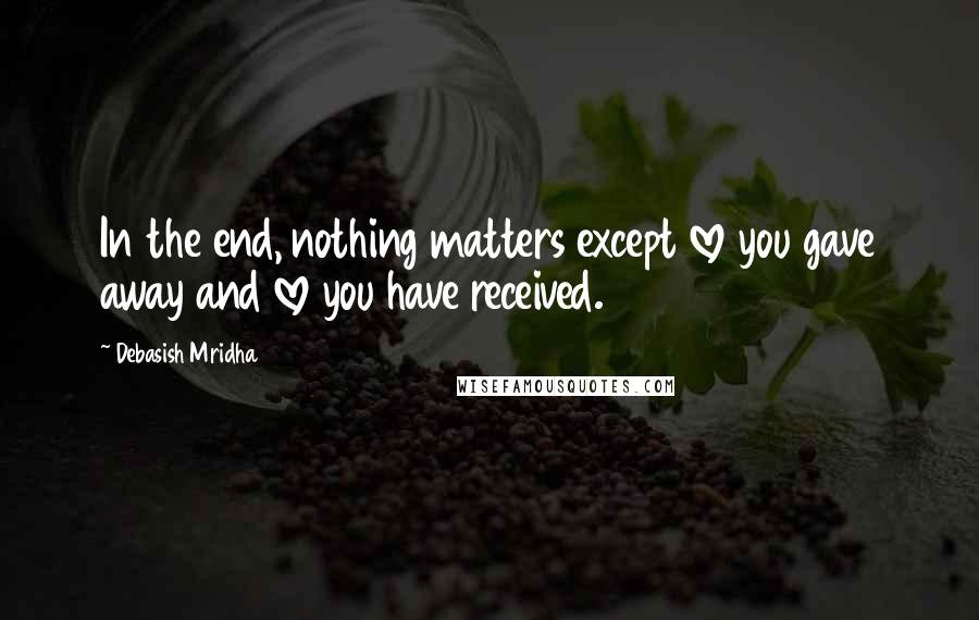 Debasish Mridha Quotes: In the end, nothing matters except love you gave away and love you have received.