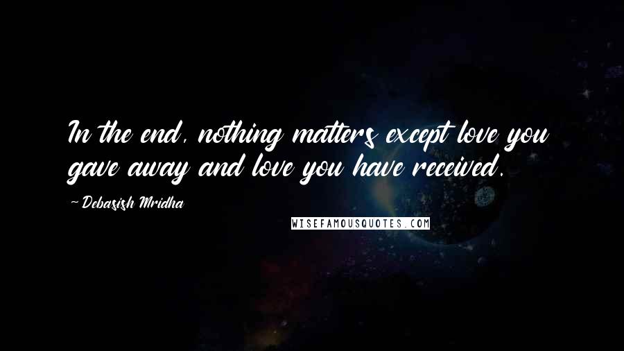 Debasish Mridha Quotes: In the end, nothing matters except love you gave away and love you have received.