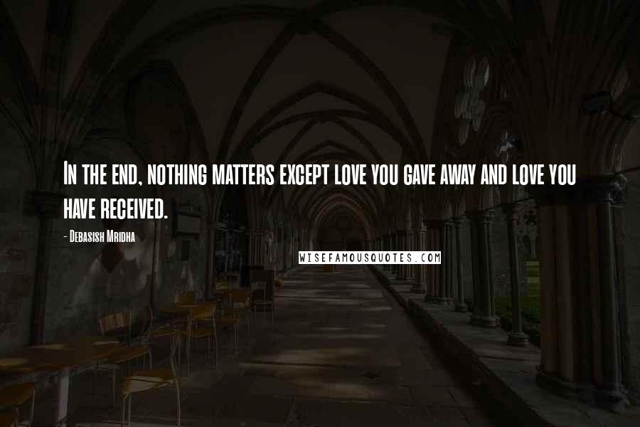 Debasish Mridha Quotes: In the end, nothing matters except love you gave away and love you have received.