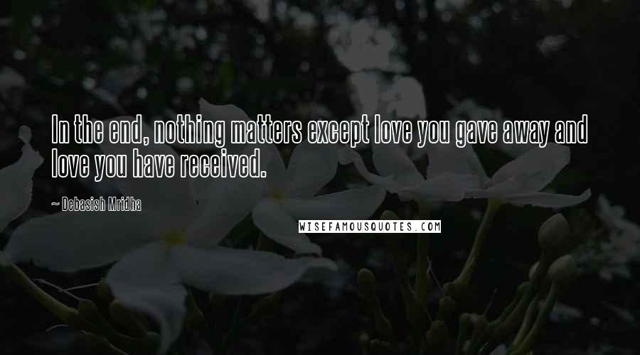 Debasish Mridha Quotes: In the end, nothing matters except love you gave away and love you have received.