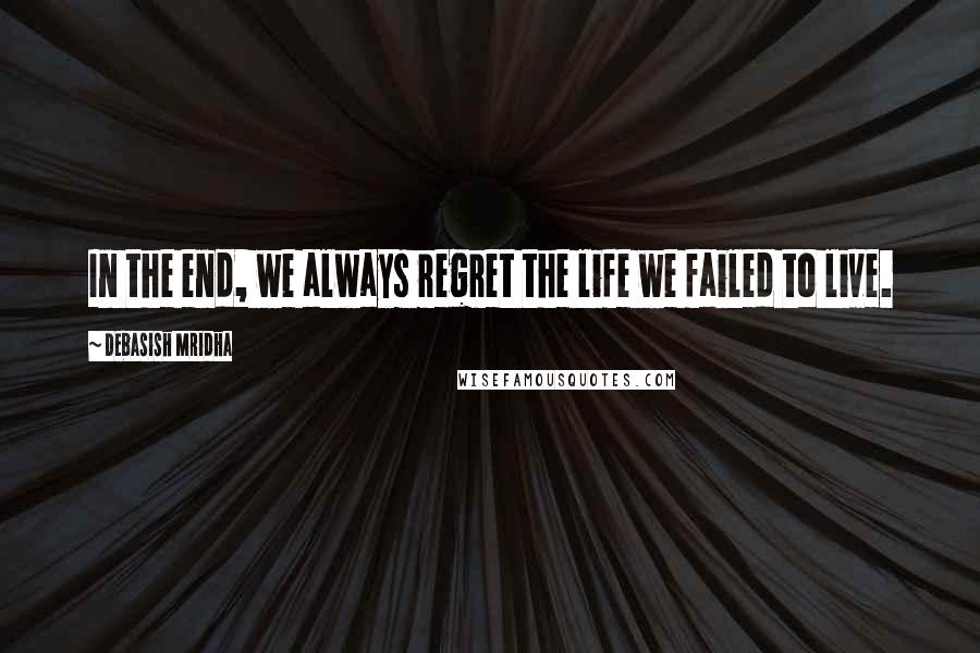 Debasish Mridha Quotes: In the end, we always regret the life we failed to live.