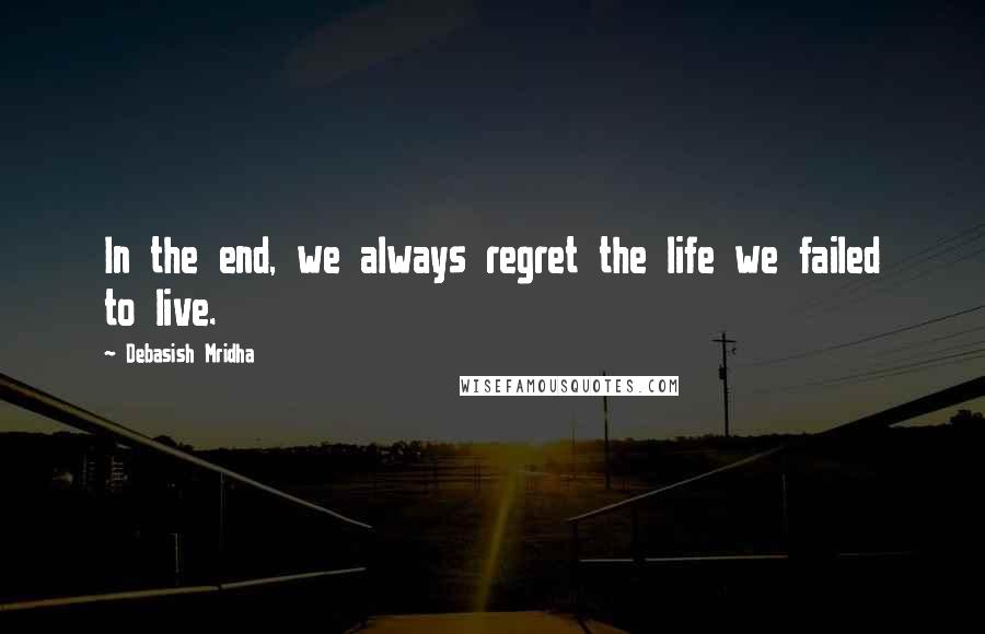 Debasish Mridha Quotes: In the end, we always regret the life we failed to live.