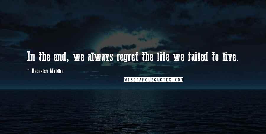 Debasish Mridha Quotes: In the end, we always regret the life we failed to live.