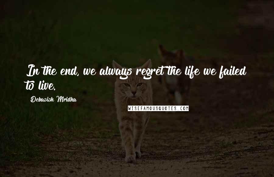 Debasish Mridha Quotes: In the end, we always regret the life we failed to live.