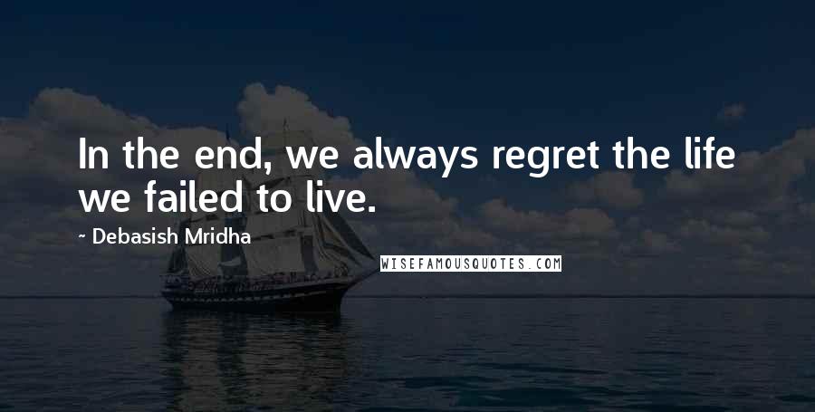 Debasish Mridha Quotes: In the end, we always regret the life we failed to live.