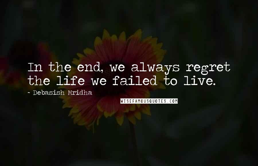 Debasish Mridha Quotes: In the end, we always regret the life we failed to live.