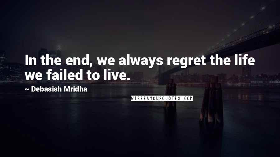 Debasish Mridha Quotes: In the end, we always regret the life we failed to live.