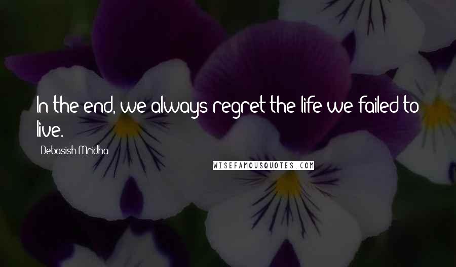 Debasish Mridha Quotes: In the end, we always regret the life we failed to live.