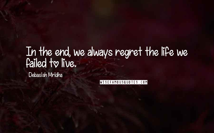 Debasish Mridha Quotes: In the end, we always regret the life we failed to live.