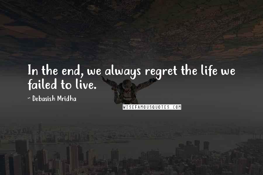 Debasish Mridha Quotes: In the end, we always regret the life we failed to live.