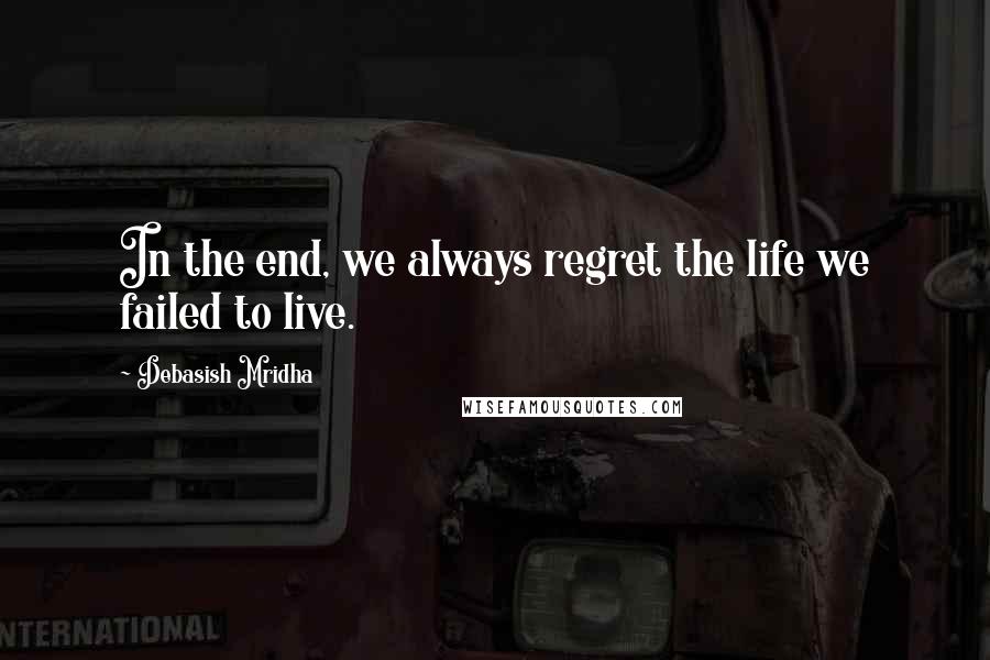 Debasish Mridha Quotes: In the end, we always regret the life we failed to live.