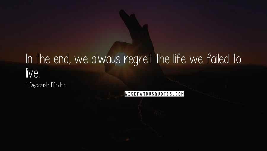 Debasish Mridha Quotes: In the end, we always regret the life we failed to live.