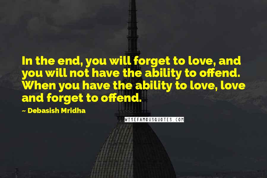 Debasish Mridha Quotes: In the end, you will forget to love, and you will not have the ability to offend. When you have the ability to love, love and forget to offend.